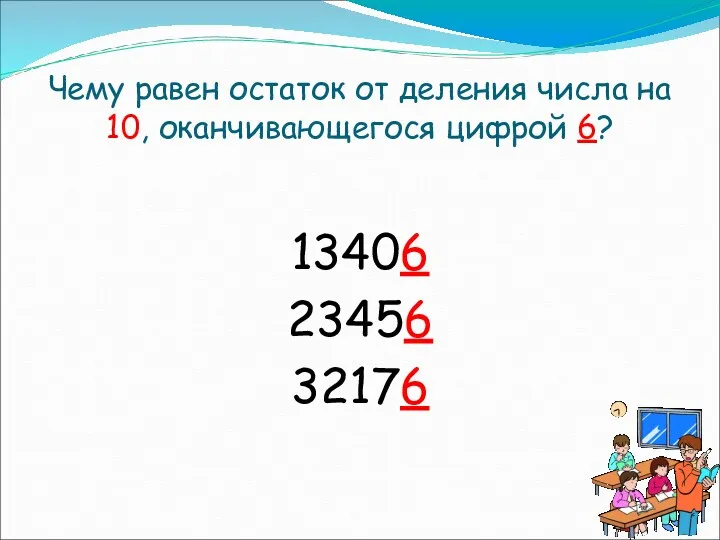 Чему равен остаток от деления числа на 10, оканчивающегося цифрой 6? 13406 23456 32176