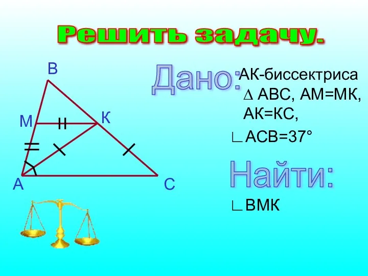 Решить задачу. АК-биссектриса ∆ АВС, АМ=МК, АК=КС, ∟АСВ=37° ∟ВМК Дано: Найти: