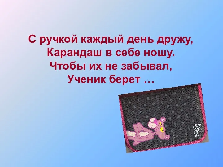 С ручкой каждый день дружу, Карандаш в себе ношу. Чтобы их не забывал, Ученик берет …