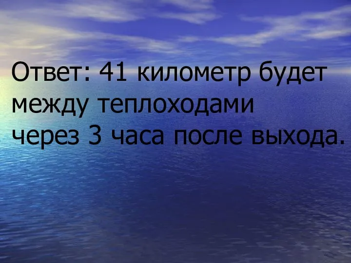 Ответ: 41 километр будет между теплоходами через 3 часа после выхода.