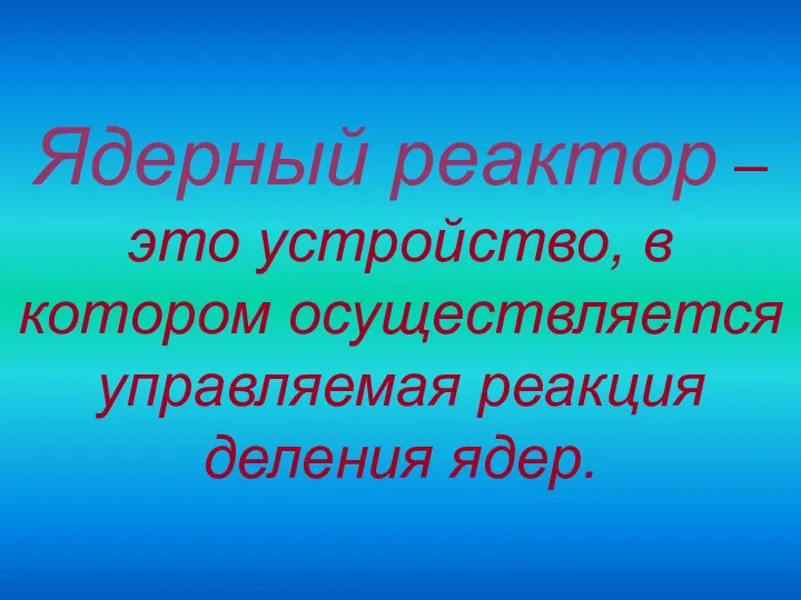 Ядерный реактор – это устройство, в котором осуществляется управляемая реакция деления ядер.