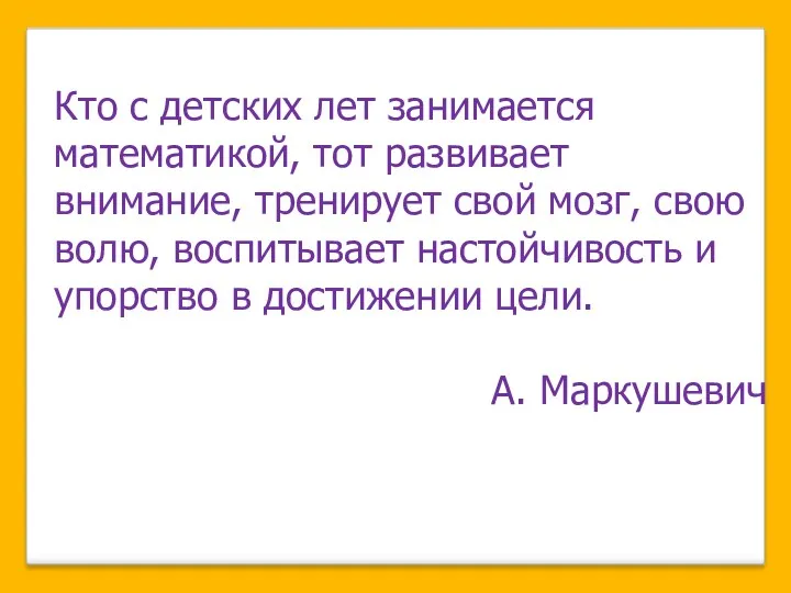 Кто с детских лет занимается математикой, тот развивает внимание, тренирует свой мозг, свою