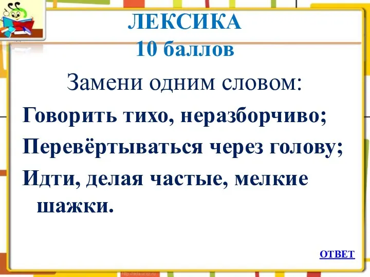 ЛЕКСИКА 10 баллов Замени одним словом: Говорить тихо, неразборчиво; Перевёртываться через голову; Идти,