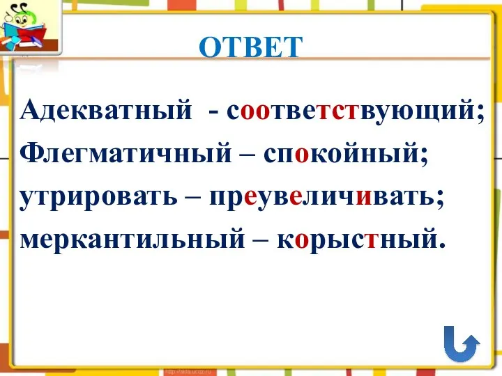 ОТВЕТ Адекватный - соответствующий; Флегматичный – спокойный; утрировать – преувеличивать; меркантильный – корыстный.