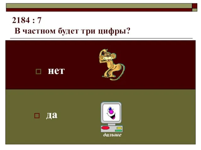 2184 : 7 В частном будет три цифры? нет да