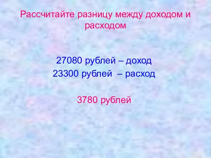 Рассчитайте разницу между доходом и расходом 27080 рублей – доход 23300 рублей – расход 3780 рублей