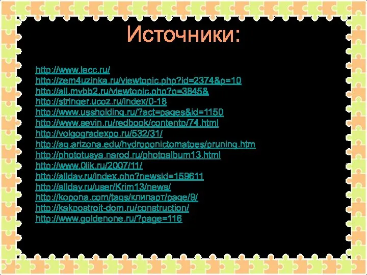 Источники: http://www.lecc.ru/ http://zem4uzinka.ru/viewtopic.php?id=2374&p=10 http://all.mybb2.ru/viewtopic.php?p=3845& http://stringer.ucoz.ru/index/0-18 http://www.ussholding.ru/?act=pages&id=1150 http://www.sevin.ru/redbook/contentp/74.html http://volgogradexpo.ru/532/31/ http://ag.arizona.edu/hydroponictomatoes/pruning.htm http://phototusya.narod.ru/photoalbum13.html http://www.0lik.ru/2007/11/ http://allday.ru/index.php?newsid=159611 http://allday.ru/user/Krim13/news/ http://kopona.com/tags/клипарт/page/9/ http://kakpostroit-dom.ru/construction/ http://www.goldenone.ru/?page=116