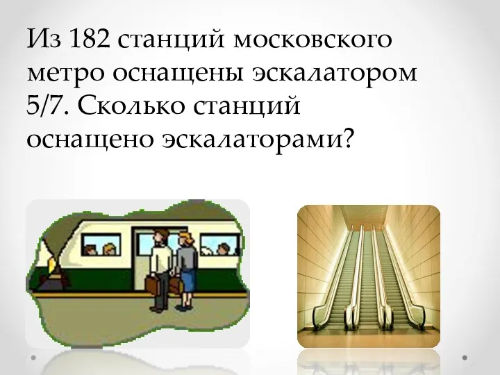 Из 182 станций московского метро оснащены эскалатором 5/7. Сколько станций оснащено эскалаторами?