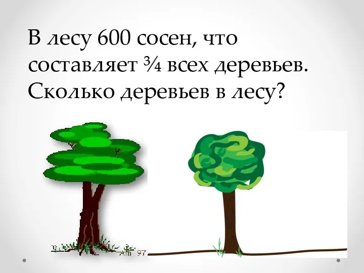 В лесу 600 сосен, что составляет ¾ всех деревьев. Сколько деревьев в лесу?