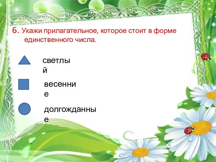 6. Укажи прилагательное, которое стоит в форме единственного числа. весенние долгожданные светлый