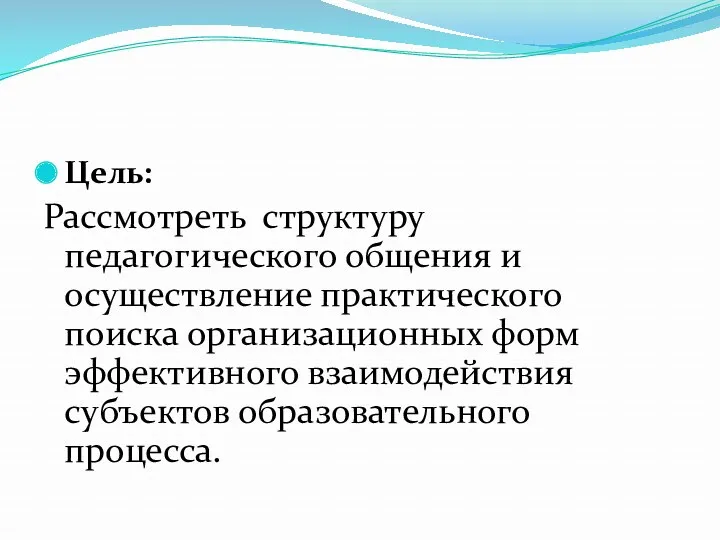 Цель: Рассмотреть структуру педагогического общения и осуществление практического поиска организационных форм эффективного взаимодействия субъектов образовательного процесса.