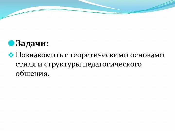 Задачи: Познакомить с теоретическими основами стиля и структуры педагогического общения.