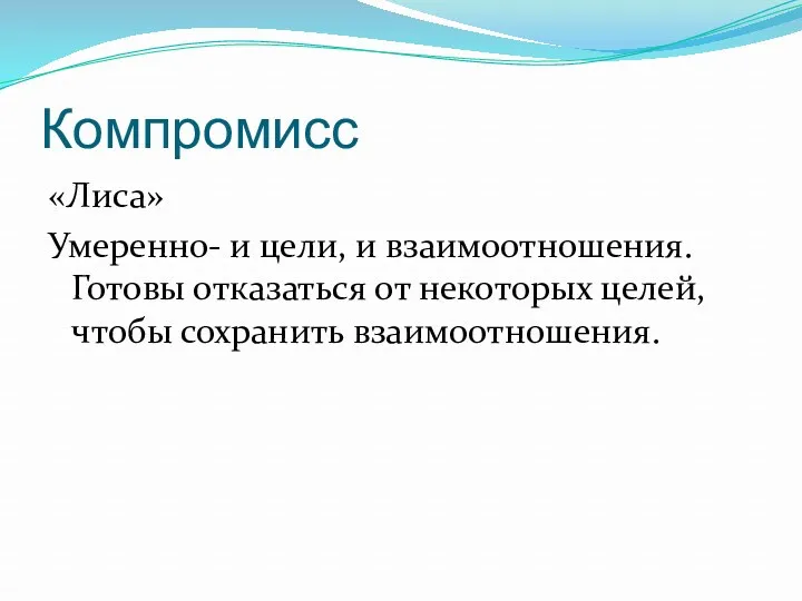 Компромисс «Лиса» Умеренно- и цели, и взаимоотношения. Готовы отказаться от некоторых целей, чтобы сохранить взаимоотношения.