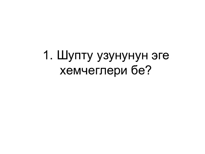 1. Шупту узунунун эге хемчеглери бе?