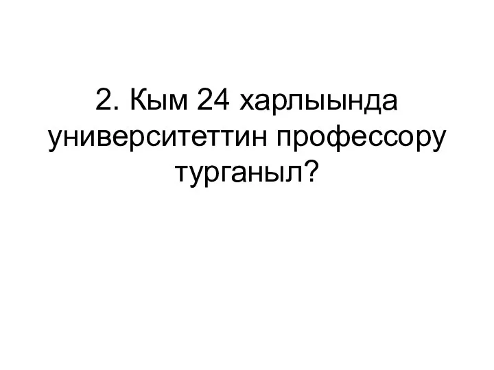 2. Кым 24 харлыында университеттин профессору турганыл?