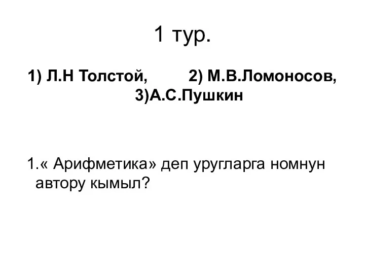 1 тур. 1) Л.Н Толстой, 2) М.В.Ломоносов, 3)А.С.Пушкин 1.« Арифметика» деп уругларга номнун автору кымыл?