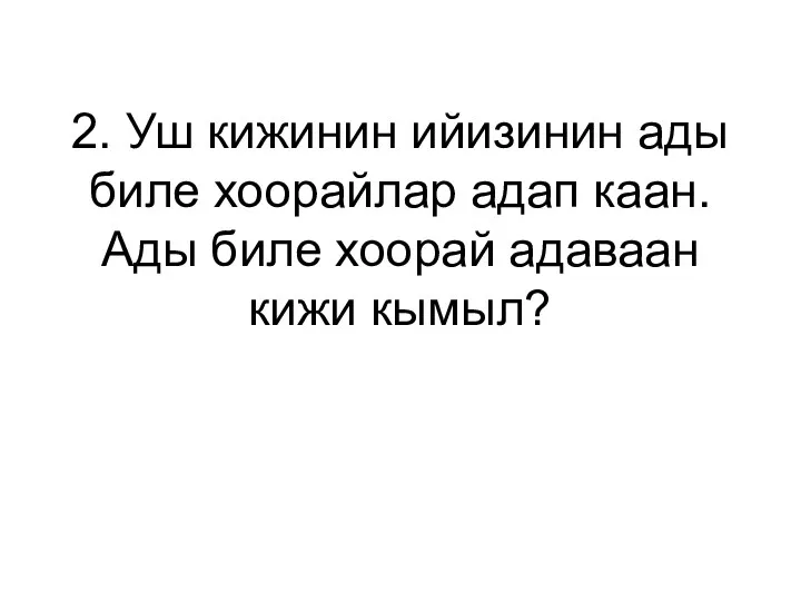 2. Уш кижинин ийизинин ады биле хоорайлар адап каан. Ады биле хоорай адаваан кижи кымыл?