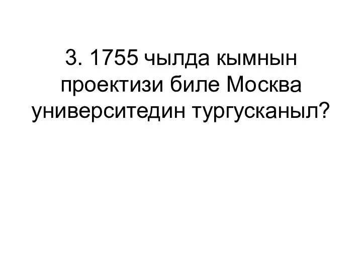 3. 1755 чылда кымнын проектизи биле Москва университедин тургусканыл?