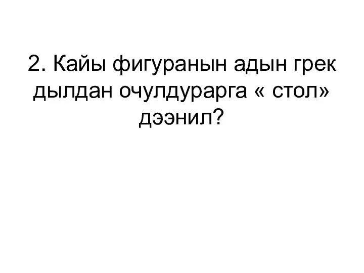 2. Кайы фигуранын адын грек дылдан очулдурарга « стол» дээнил?