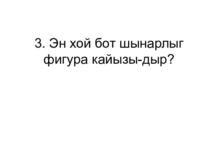 3. Эн хой бот шынарлыг фигура кайызы-дыр?