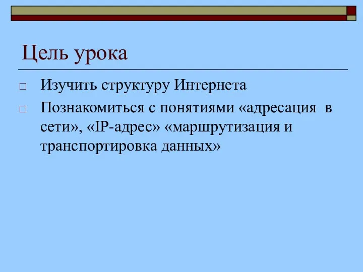 Цель урока Изучить структуру Интернета Познакомиться с понятиями «адресация в сети», «IP-адрес» «маршрутизация и транспортировка данных»