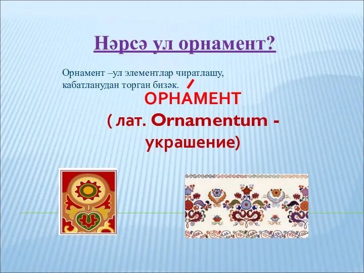 Нәрсә ул орнамент? Орнамент –ул элементлар чиратлашу, кабатланудан торган бизәк.