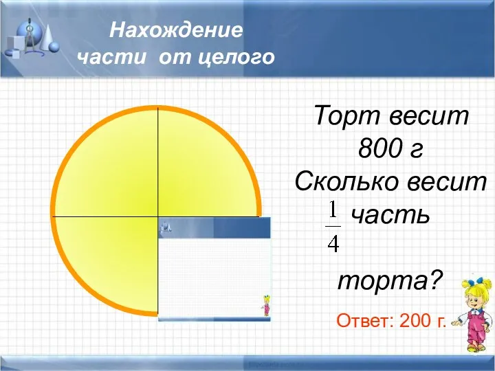 Нахождение части от целого Торт весит 800 г Сколько весит часть торта? Ответ: 200 г.