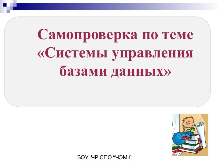 БОУ ЧР СПО "ЧЭМК" Самопроверка по теме «Системы управления базами данных»