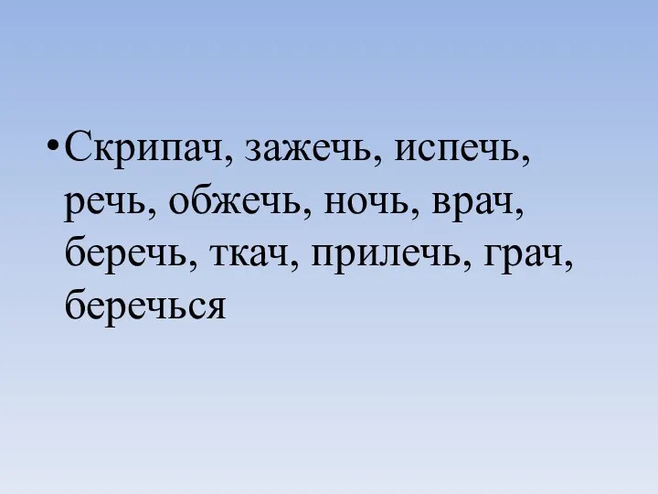 Скрипач, зажечь, испечь, речь, обжечь, ночь, врач, беречь, ткач, прилечь, грач, беречься