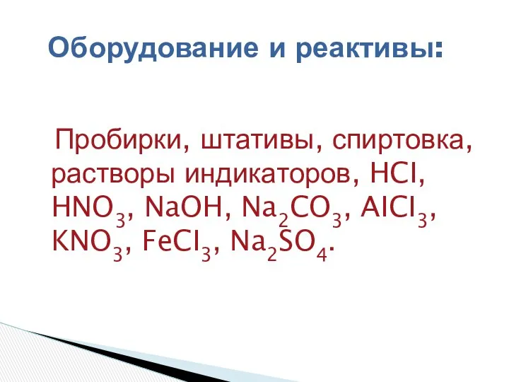 Пробирки, штативы, спиртовка, растворы индикаторов, HCI, HNO3, NaOH, Na2CO3, AICI3, KNO3, FeCI3, Na2SO4. Оборудование и реактивы: