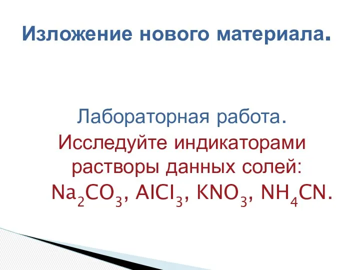 Лабораторная работа. Исследуйте индикаторами растворы данных солей: Na2CO3, AICI3, KNO3, NH4CN. Изложение нового материала.