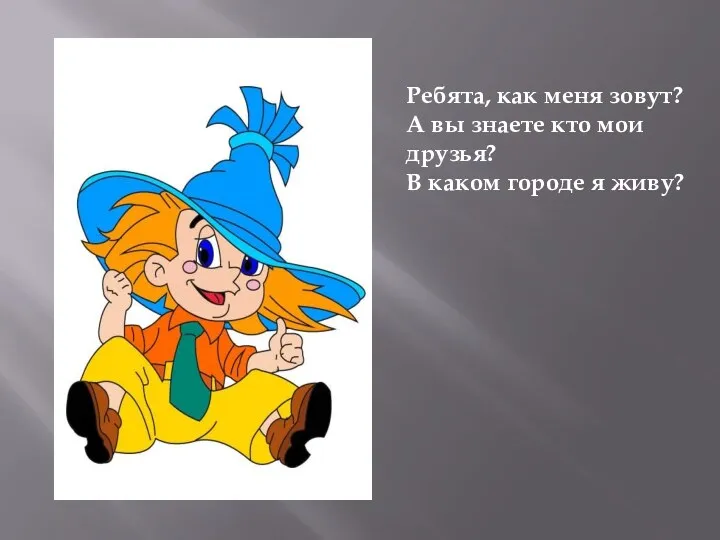 Ребята, как меня зовут? А вы знаете кто мои друзья? В каком городе я живу?