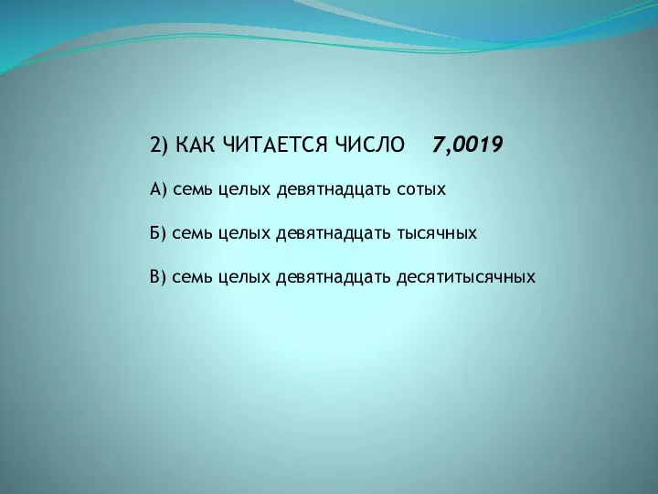 2) КАК ЧИТАЕТСЯ ЧИСЛО 7,0019 А) семь целых девятнадцать сотых Б) семь целых