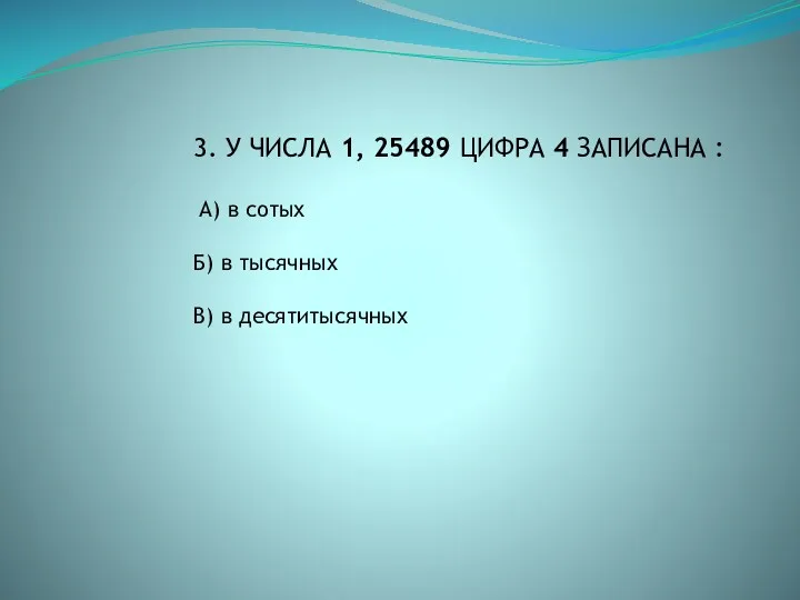 3. У ЧИСЛА 1, 25489 ЦИФРА 4 ЗАПИСАНА : А) в сотых Б)