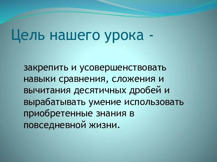 Цель нашего урока - закрепить и усовершенствовать навыки сравнения, сложения и вычитания десятичных