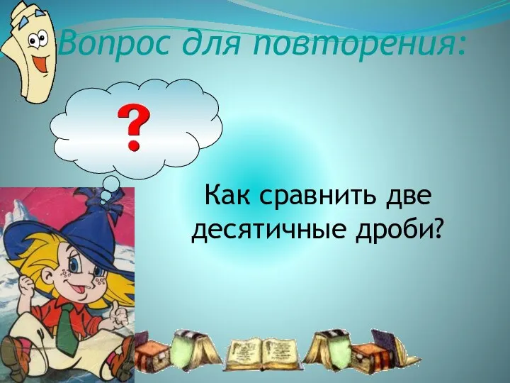 Вопрос для повторения: Как сравнить две десятичные дроби?