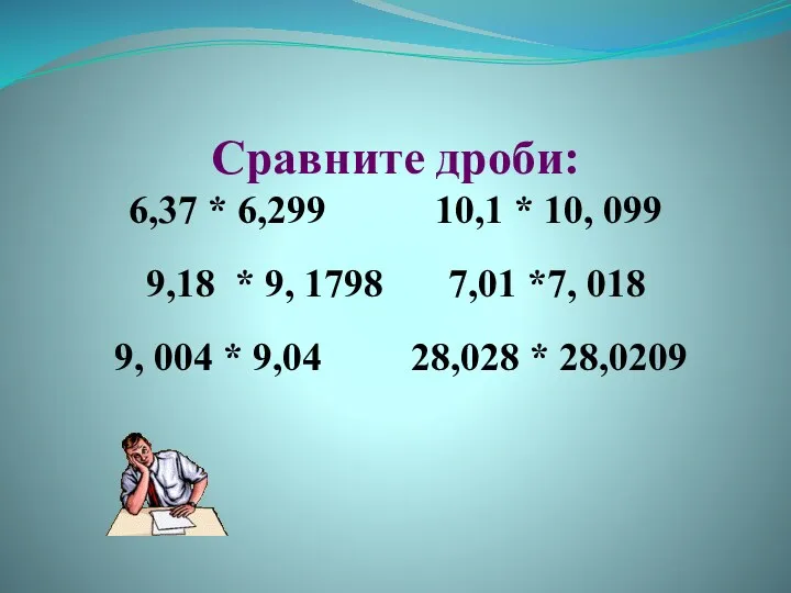 Сравните дроби: 6,37 * 6,299 10,1 * 10, 099 9,18 * 9, 1798