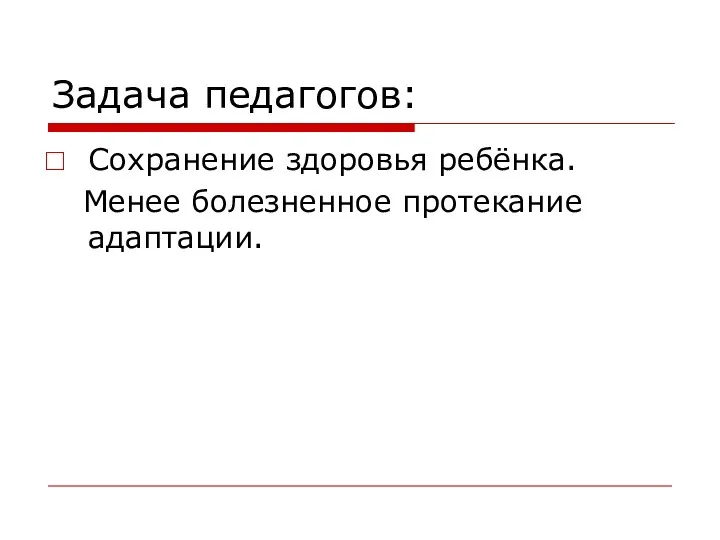 Задача педагогов: Сохранение здоровья ребёнка. Менее болезненное протекание адаптации.