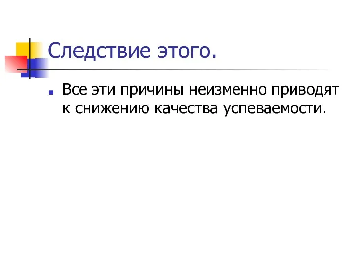 Следствие этого. Все эти причины неизменно приводят к снижению качества успеваемости.