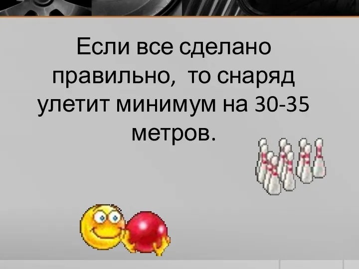 Если все сделано правильно, то снаряд улетит минимум на 30-35 метров.