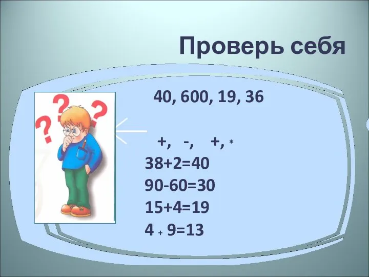 Проверь себя 40, 600, 19, 36 +, -, +, * 38+2=40 90-60=30 15+4=19 4 + 9=13