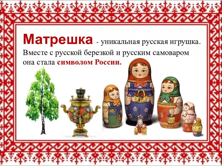 Матрешка - уникальная русская игрушка. Вместе с русской березкой и русским самоваром она стала символом России.