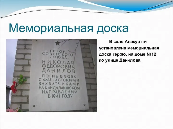 Мемориальная доска В селе Алакуртти установлена мемориальная доска герою, на доме №12 по улице Данилова.