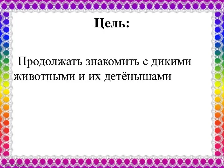 Цель: Продолжать знакомить с дикими животными и их детёнышами