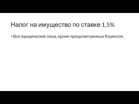 Налог на имущество по ставке 1,5% Все юридические лица, кроме предусмотренных Кодексом.