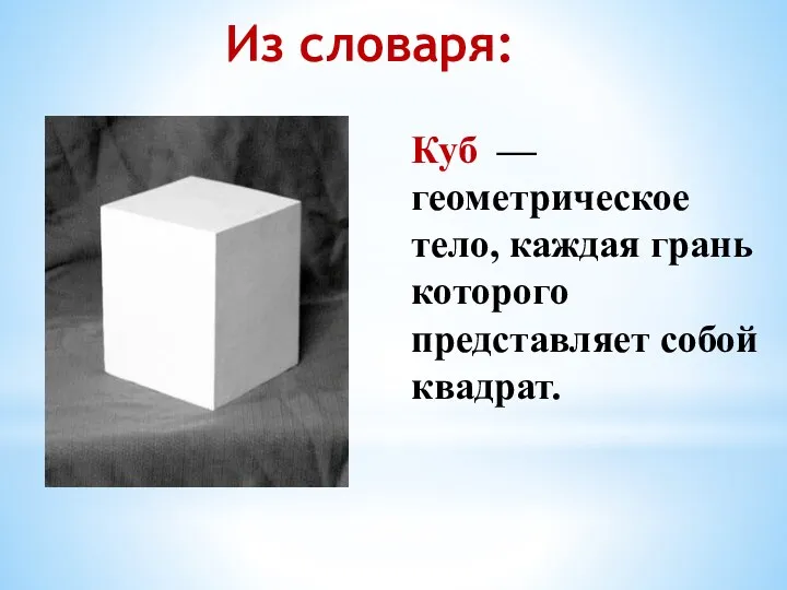 Куб — геометрическое тело, каждая грань которого представляет собой квадрат. Из словаря: