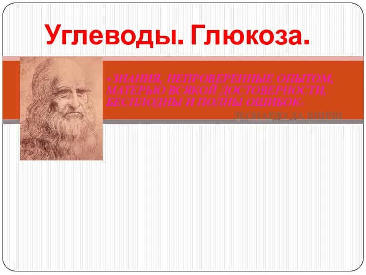 Углеводы. Глюкоза. «ЗНАНИЯ, НЕПРОВЕРЕННЫЕ ОПЫТОМ, МАТЕРЬЮ ВСЯКОЙ ДОСТОВЕРНОСТИ, БЕСПЛОДНЫ И ПОЛНЫ ОШИБОК» ЛЕОНАРДО ДА ВИНЧИ