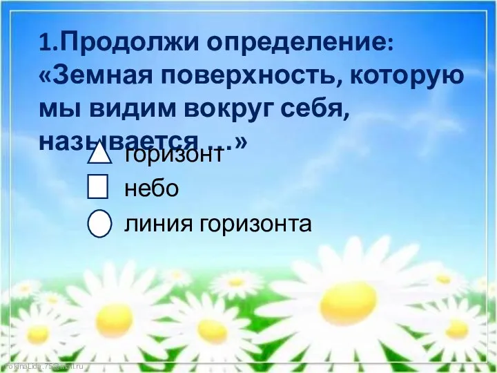 1.Продолжи определение: «Земная поверхность, которую мы видим вокруг себя, называется …» горизонт небо линия горизонта