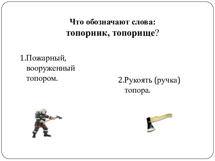 Что обозначают слова: топорник, топорище? 1.Пожарный, вооруженный топором. 2.Рукоять (ручка) топора.