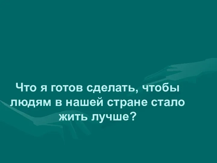 Что я готов сделать, чтобы людям в нашей стране стало жить лучше?